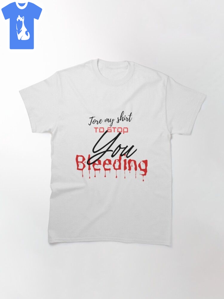 tore my shirt to stop you bleeding 1 Tee